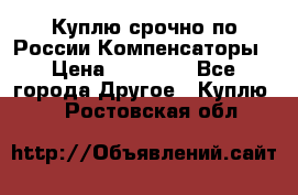 Куплю срочно по России Компенсаторы › Цена ­ 90 000 - Все города Другое » Куплю   . Ростовская обл.